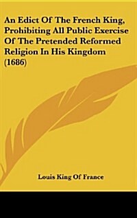 An Edict of the French King, Prohibiting All Public Exercise of the Pretended Reformed Religion in His Kingdom (1686) (Hardcover)
