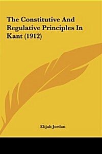 The Constitutive and Regulative Principles in Kant (1912) (Hardcover)