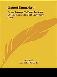 Oxford Unmasked: Or an Attempt to Describe Some of the Abuses in That University (1842) (Hardcover)