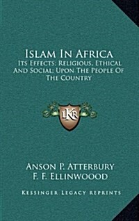 Islam in Africa: Its Effects; Religious, Ethical and Social; Upon the People of the Country (Hardcover)