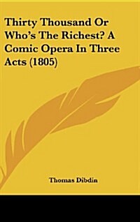 Thirty Thousand or Whos the Richest? a Comic Opera in Three Acts (1805) (Hardcover)