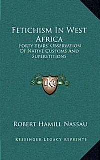 Fetichism in West Africa: Forty Years Observation of Native Customs and Superstitions (Hardcover)
