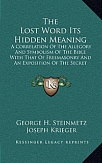 The Lost Word Its Hidden Meaning: A Correlation of the Allegory and Symbolism of the Bible with That of Freemasonry and an Exposition of the Secret Do (Hardcover)