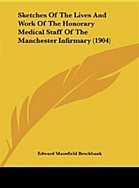 Sketches of the Lives and Work of the Honorary Medical Staff of the Manchester Infirmary (1904) (Hardcover)