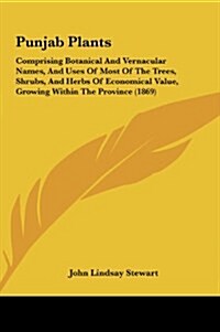 Punjab Plants: Comprising Botanical and Vernacular Names, and Uses of Most of the Trees, Shrubs, and Herbs of Economical Value, Growi (Hardcover)