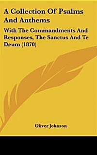 A Collection of Psalms and Anthems: With the Commandments and Responses, the Sanctus and Te Deum (1870) (Hardcover)