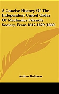 A Concise History of the Independent United Order of Mechanics Friendly Society, from 1847-1879 (1880) (Hardcover)