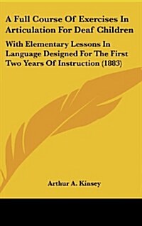 A Full Course of Exercises in Articulation for Deaf Children: With Elementary Lessons in Language Designed for the First Two Years of Instruction (1 (Hardcover)