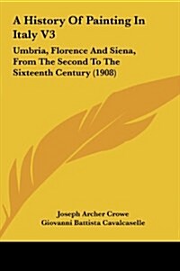 A History of Painting in Italy V3: Umbria, Florence and Siena, from the Second to the Sixteenth Century (1908) (Hardcover)