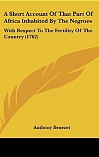 A Short Account of That Part of Africa Inhabited by the Negroes: With Respect to the Fertility of the Country (1762) (Hardcover)