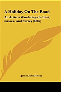 A Holiday on the Road: An Artists Wanderings in Kent, Sussex, and Surrey (1887) (Hardcover)