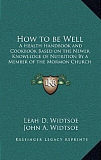 How to Be Well: A Health Handbook and Cookbook Based on the Newer Knowledge of Nutrition by a Member of the Mormon Church (Hardcover)