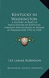 Kentucky in Washington: A History in Brief of Participation of Kentucky Through Kentuckians in Affairs at Washington 1792 to 1928 (Hardcover)