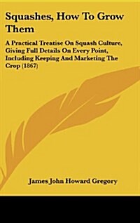 Squashes, How to Grow Them: A Practical Treatise on Squash Culture, Giving Full Details on Every Point, Including Keeping and Marketing the Crop ( (Hardcover)