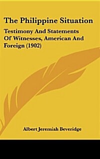 The Philippine Situation: Testimony and Statements of Witnesses, American and Foreign (1902) (Hardcover)