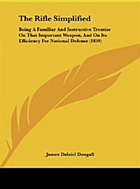 The Rifle Simplified: Being a Familiar and Instructive Treatise on That Important Weapon, and on Its Efficiency for National Defense (1859) (Hardcover)