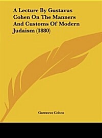 A Lecture by Gustavus Cohen on the Manners and Customs of Modern Judaism (1880) (Hardcover)