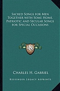 Sacred Songs for Men Together with Some Home, Patriotic and Secular Songs for Special Occasions (Hardcover)