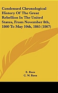 Condensed Chronological History of the Great Rebellion in the United States, from November 8th, 1860 to May 10th, 1865 (1867) (Hardcover)