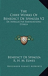 The Chief Works of Benedict de Spinoza V2: de Intellectus Emendatione-Ethica (Hardcover)