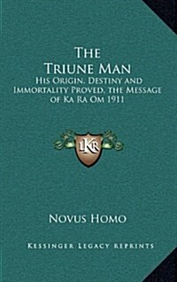 The Triune Man: His Origin, Destiny and Immortality Proved, the Message of Ka Ra Om 1911 (Hardcover)