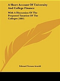 A Short Account of University and College Finance: With a Discussion of the Proposed Taxation of the Colleges (1881) (Hardcover)