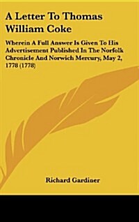 A Letter to Thomas William Coke: Wherein a Full Answer Is Given to His Advertisement Published in the Norfolk Chronicle and Norwich Mercury, May 2, (Hardcover)