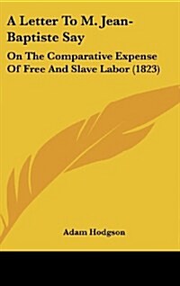 A Letter to M. Jean-Baptiste Say: On the Comparative Expense of Free and Slave Labor (1823) (Hardcover)