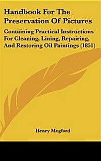 Handbook for the Preservation of Pictures: Containing Practical Instructions for Cleaning, Lining, Repairing, and Restoring Oil Paintings (1851) (Hardcover)