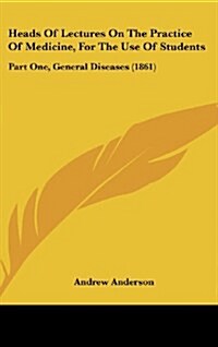 Heads of Lectures on the Practice of Medicine, for the Use of Students: Part One, General Diseases (1861) (Hardcover)