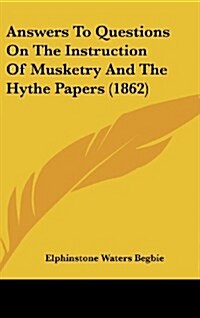 Answers to Questions on the Instruction of Musketry and the Hythe Papers (1862) (Hardcover)