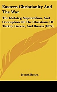 Eastern Christianity and the War: The Idolatry, Superstition, and Corruption of the Christians of Turkey, Greece, and Russia (1877) (Hardcover)