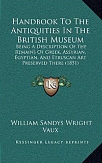 Handbook to the Antiquities in the British Museum: Being a Description of the Remains of Greek, Assyrian, Egyptian, and Etruscan Art Preserved There ( (Hardcover)