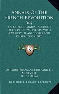 Annals of the French Revolution V4: Or Chronological Account of Its Principal Events, with a Variety of Anecdotes and Characters (1800) (Hardcover)