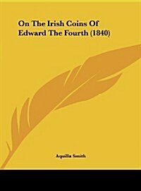 On the Irish Coins of Edward the Fourth (1840) (Hardcover)