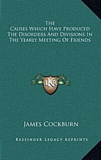 The Causes Which Have Produced the Disorders and Divisions in the Yearly Meeting of Friends (Hardcover)