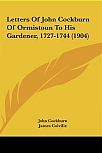 Letters of John Cockburn of Ormistoun to His Gardener, 1727-1744 (1904) (Hardcover)