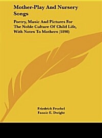 Mother-Play and Nursery Songs: Poetry, Music and Pictures for the Noble Culture of Child Life, with Notes to Mothers (1898) (Hardcover)