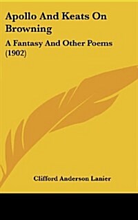 Apollo and Keats on Browning: A Fantasy and Other Poems (1902) (Hardcover)