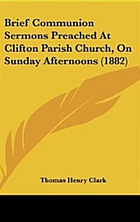 Brief Communion Sermons Preached at Clifton Parish Church, on Sunday Afternoons (1882) (Hardcover)