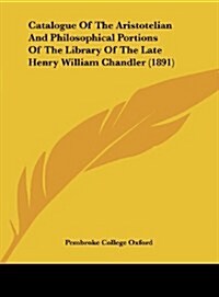 Catalogue of the Aristotelian and Philosophical Portions of the Library of the Late Henry William Chandler (1891) (Hardcover)
