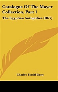 Catalogue of the Mayer Collection, Part 1: The Egyptian Antiquities (1877) (Hardcover)