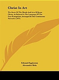 Christ in Art: The Story of the Words and Acts of Jesus Christ, as Related in the Language of the Four Evangelists, Arranged in One C (Hardcover)