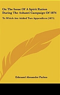 On the Issue of a Spirit Ration During the Ashanti Campaign of 1874: To Which Are Added Two Appendices (1875) (Hardcover)