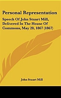 Personal Representation: Speech of John Stuart Mill, Delivered in the House of Commons, May 20, 1867 (1867) (Hardcover)