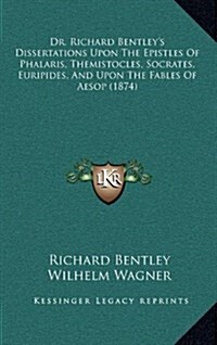 Dr. Richard Bentleys Dissertations Upon the Epistles of Phalaris, Themistocles, Socrates, Euripides, and Upon the Fables of Aesop (1874) (Hardcover)