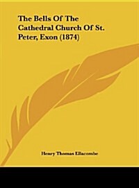 The Bells of the Cathedral Church of St. Peter, Exon (1874) (Hardcover)