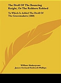 The Droll of the Bouncing Knight, or the Robbers Robbed: To Which Is Added the Droll of the Gravemakers (1860) (Hardcover)