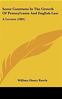 Some Contrasts in the Growth of Pennsylvania and English Law: A Lecture (1881) (Hardcover)