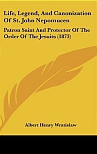 Life, Legend, and Canonization of St. John Nepomucen: Patron Saint and Protector of the Order of the Jesuits (1873) (Hardcover)